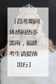 高考期间体感闷热多雷雨，福建考生请提前出行