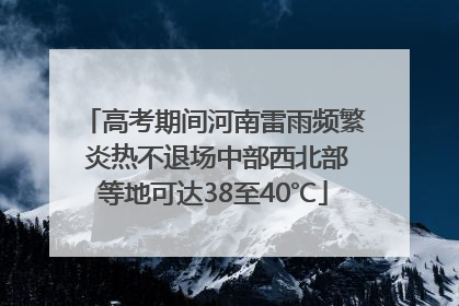 高考期间河南雷雨频繁 炎热不退场中部西北部等地可达38至40℃