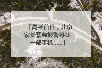高考首日，北京家长紧急报警寻找一部手机……
