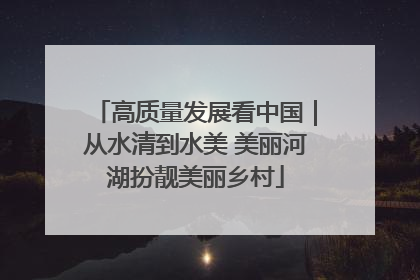 高质量发展看中国｜从水清到水美 美丽河湖扮靓美丽乡村