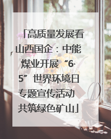 高质量发展看山西国企：中能煤业开展“6·5”世界环境日专题宣传活动 共筑绿色矿山