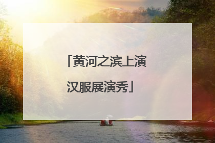 黄河之滨上演汉服展演秀