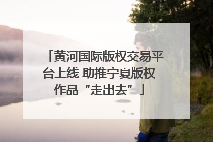 黄河国际版权交易平台上线 助推宁夏版权作品“走出去”
