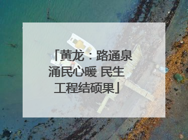 黄龙：路通泉涌民心暖 民生工程结硕果