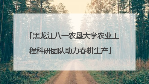 黑龙江八一农垦大学农业工程科研团队助力春耕生产