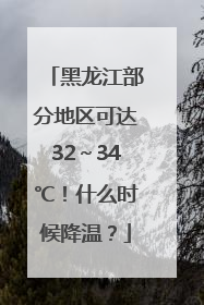 黑龙江部分地区可达32～34℃！什么时候降温？