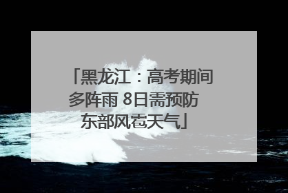 黑龙江：高考期间多阵雨 8日需预防东部风雹天气