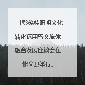 黔赣桂阳明文化转化运用暨文旅体融合发展座谈会在修文县举行