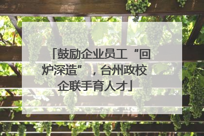 鼓励企业员工“回炉深造”，台州政校企联手育人才