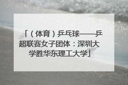 （体育）乒乓球——乒超联赛女子团体：深圳大学胜华东理工大学