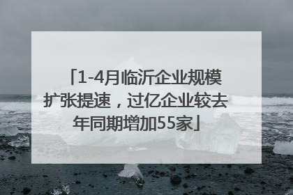 1-4月临沂企业规模扩张提速，过亿企业较去年同期增加55家