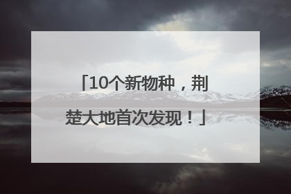 10个新物种，荆楚大地首次发现！