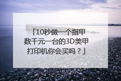 10秒做一个指甲 数千元一台的3D美甲打印机你会买吗？