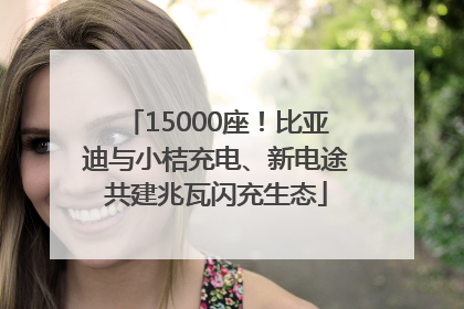 15000座！比亚迪与小桔充电、新电途共建兆瓦闪充生态
