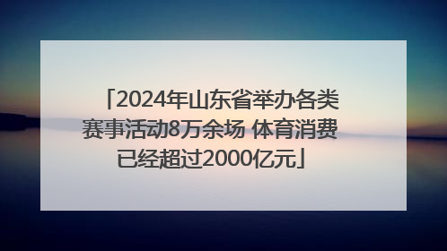 2024年山东省举办各类赛事活动8万余场 体育消费已经超过2000亿元