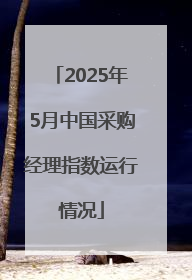 2025年5月中国采购经理指数运行情况