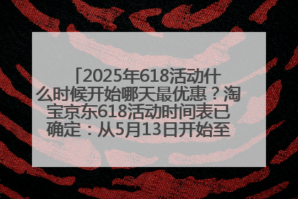 2025年618活动什么时候开始哪天最优惠？淘宝京东618活动时间表已确定：从5月13日开始至6月18日结束