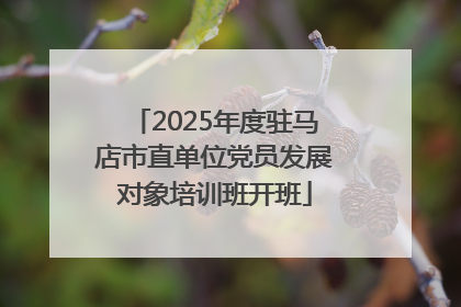 2025年度驻马店市直单位党员发展对象培训班开班