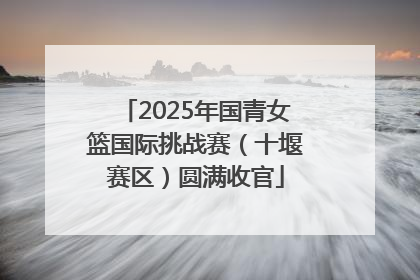 2025年国青女篮国际挑战赛（十堰赛区）圆满收官