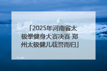 2025年河南省太极拳健身大赛决赛 郑州太极健儿载誉而归