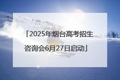 2025年烟台高考招生咨询会6月27日启动