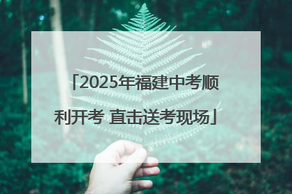 2025年福建中考顺利开考 直击送考现场