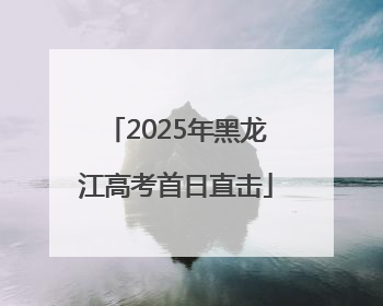 2025年黑龙江高考首日直击