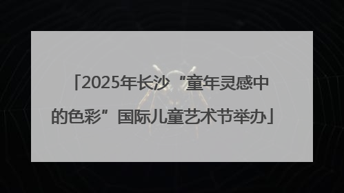 2025年长沙“童年灵感中的色彩”国际儿童艺术节举办