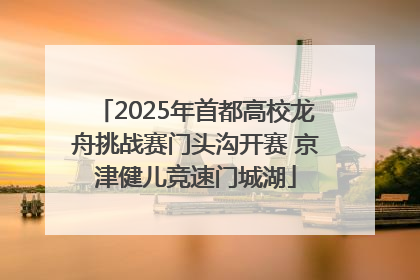 2025年首都高校龙舟挑战赛门头沟开赛 京津健儿竞速门城湖