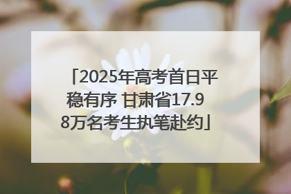 2025年高考首日平稳有序 甘肃省17.98万名考生执笔赴约