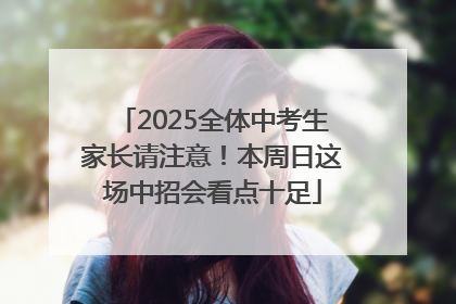 2025全体中考生家长请注意！本周日这场中招会看点十足