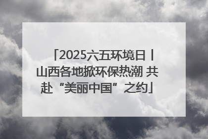2025六五环境日丨山西各地掀环保热潮 共赴“美丽中国”之约
