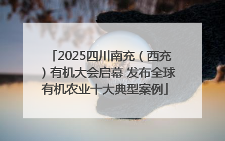 2025四川南充（西充）有机大会启幕 发布全球有机农业十大典型案例