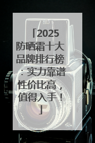 2025防晒霜十大品牌排行榜：实力靠谱性价比高，值得入手！