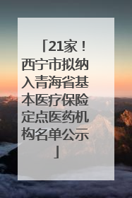 21家！西宁市拟纳入青海省基本医疗保险定点医药机构名单公示