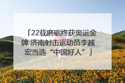 22载磨砺终获奥运金牌 济南射击运动员李越宏当选“中国好人”