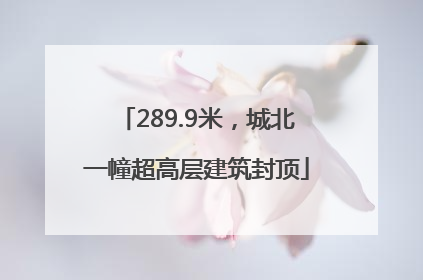 289.9米，城北一幢超高层建筑封顶