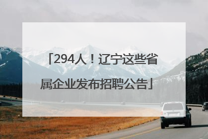 294人！辽宁这些省属企业发布招聘公告