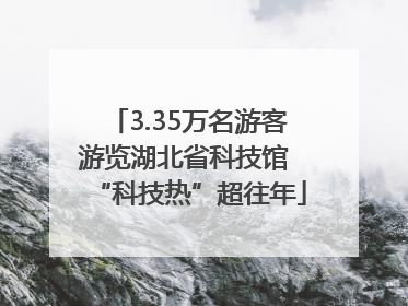 3.35万名游客游览湖北省科技馆 “科技热”超往年