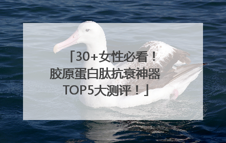 30+女性必看！胶原蛋白肽抗衰神器TOP5大测评！
