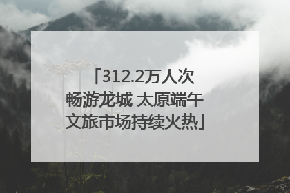 312.2万人次畅游龙城 太原端午文旅市场持续火热