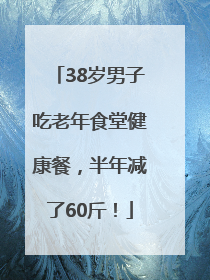 38岁男子吃老年食堂健康餐，半年减了60斤！