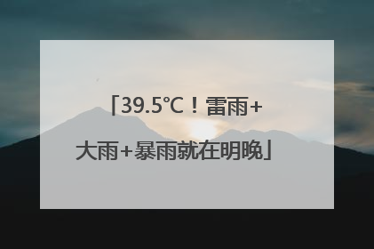 39.5℃！雷雨+大雨+暴雨就在明晚