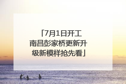 7月1日开工 南昌彭家桥更新升级新模样抢先看