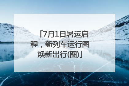 7月1日暑运启程，新列车运行图焕新出行(图)