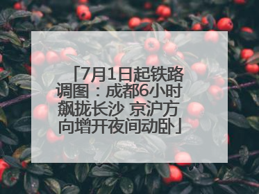 7月1日起铁路调图：成都6小时飙拢长沙 京沪方向增开夜间动卧