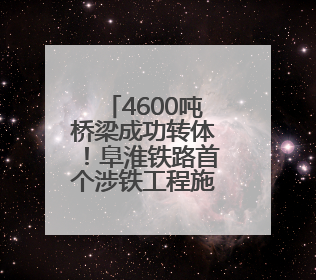 4600吨桥梁成功转体！阜淮铁路首个涉铁工程施工取得重要进展
