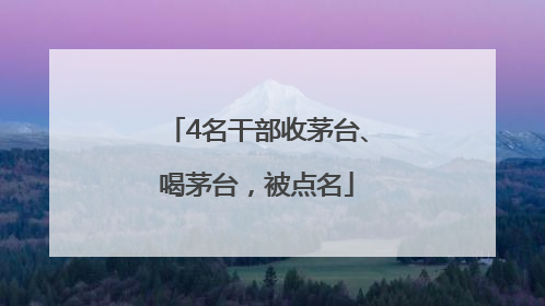 4名干部收茅台、喝茅台，被点名