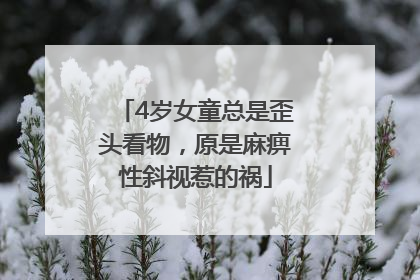 4岁女童总是歪头看物，原是麻痹性斜视惹的祸