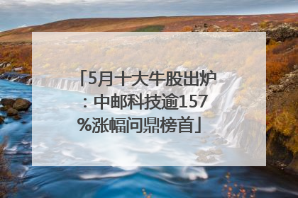 5月十大牛股出炉：中邮科技逾157%涨幅问鼎榜首